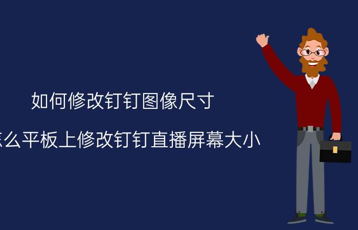 如何修改钉钉图像尺寸 怎么平板上修改钉钉直播屏幕大小？